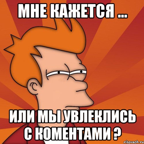 мне кажется ... или мы увлеклись с коментами ?, Мем Мне кажется или (Фрай Футурама)