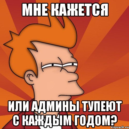 мне кажется или админы тупеют с каждым годом?, Мем Мне кажется или (Фрай Футурама)