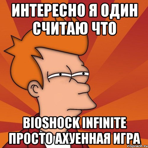 интересно я один считаю что bioshock infinite просто ахуенная игра, Мем Мне кажется или (Фрай Футурама)