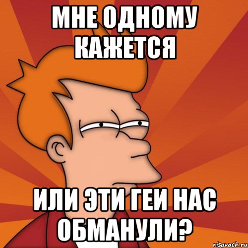 мне одному кажется или эти геи нас обманули?, Мем Мне кажется или (Фрай Футурама)