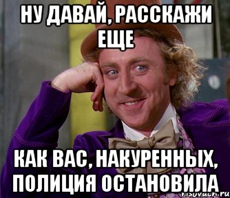 ну давай, расскажи еще как вас, накуренных, полиция остановила, Мем мое лицо