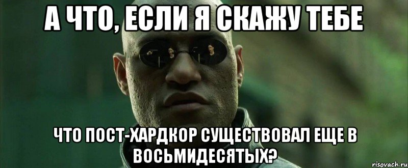 а что, если я скажу тебе что пост-хардкор существовал еще в восьмидесятых?, Мем  морфеус