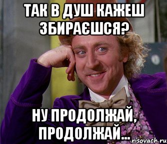 так в душ кажеш збираєшся? ну продолжай, продолжай..., Мем мое лицо