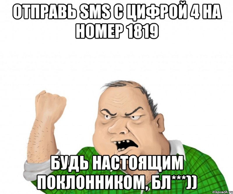 отправь sms с цифрой 4 на номер 1819 будь настоящим поклонником, бл***)), Мем мужик