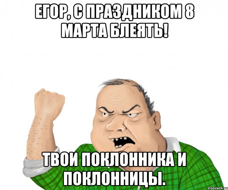 егор, с праздником 8 марта блеять! твои поклонника и поклонницы., Мем мужик