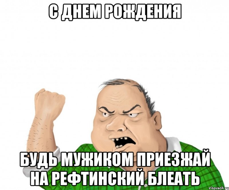 с днем рождения будь мужиком приезжай на рефтинский блеать, Мем мужик