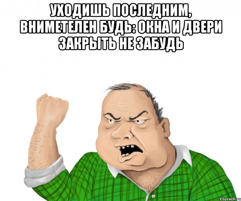 уходишь последним, вниметелен будь: окна и двери закрыть не забудь , Мем мужик