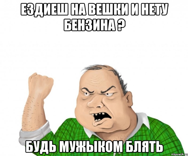 ездиеш на вешки и нету бензина ? будь мужыком блять, Мем мужик