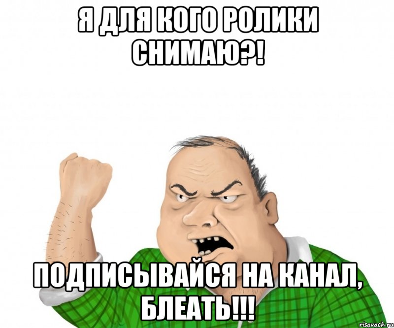 я для кого ролики снимаю?! подписывайся на канал, блеать!!!