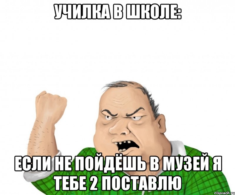 училка в школе: если не пойдёшь в музей я тебе 2 поставлю, Мем мужик