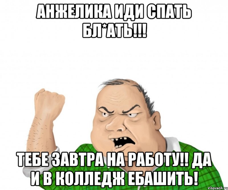 анжелика иди спать бл*ать!!! тебе завтра на работу!! да и в колледж ебашить!, Мем мужик