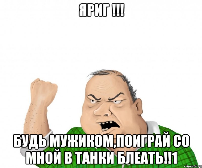 яриг !!! будь мужиком,поиграй со мной в танки блеать!!1, Мем мужик