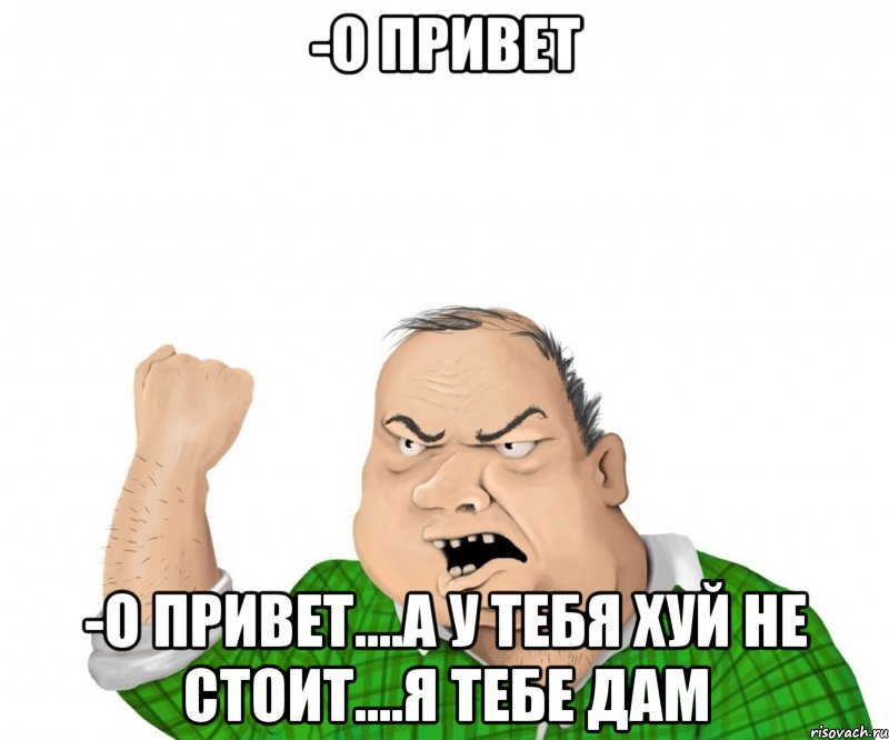 -о привет -о привет....а у тебя хуй не стоит....я тебе дам, Мем мужик