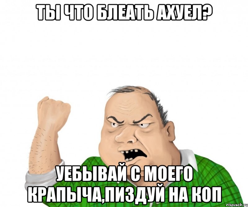 ты что блеать ахуел? уебывай с моего крапыча,пиздуй на коп, Мем мужик