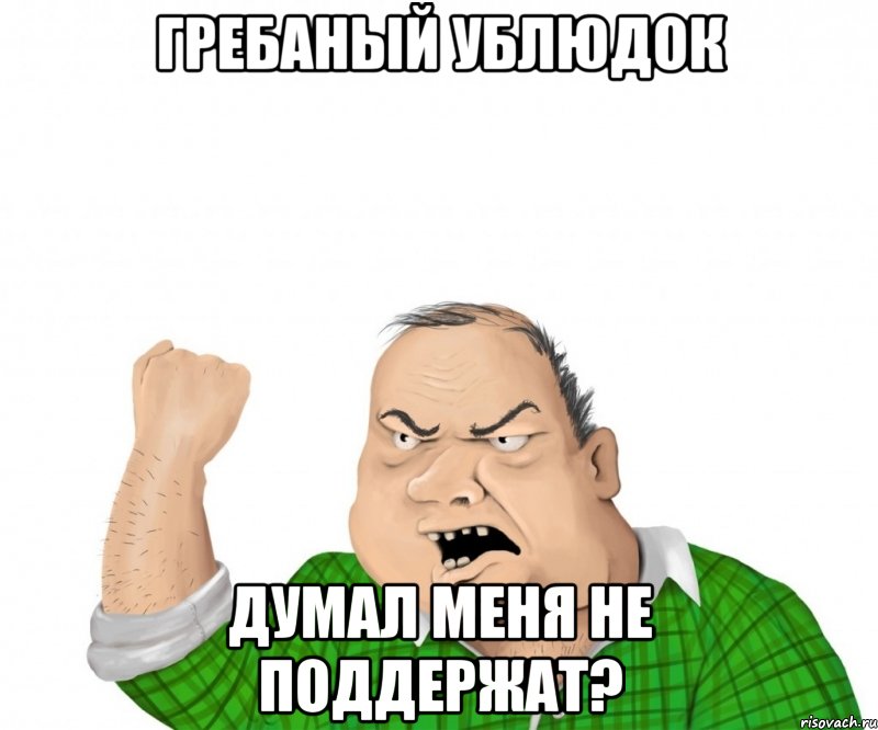 гребаный ублюдок думал меня не поддержат?, Мем мужик