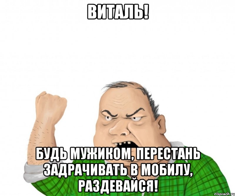 виталь! будь мужиком, перестань задрачивать в мобилу, раздевайся!, Мем мужик