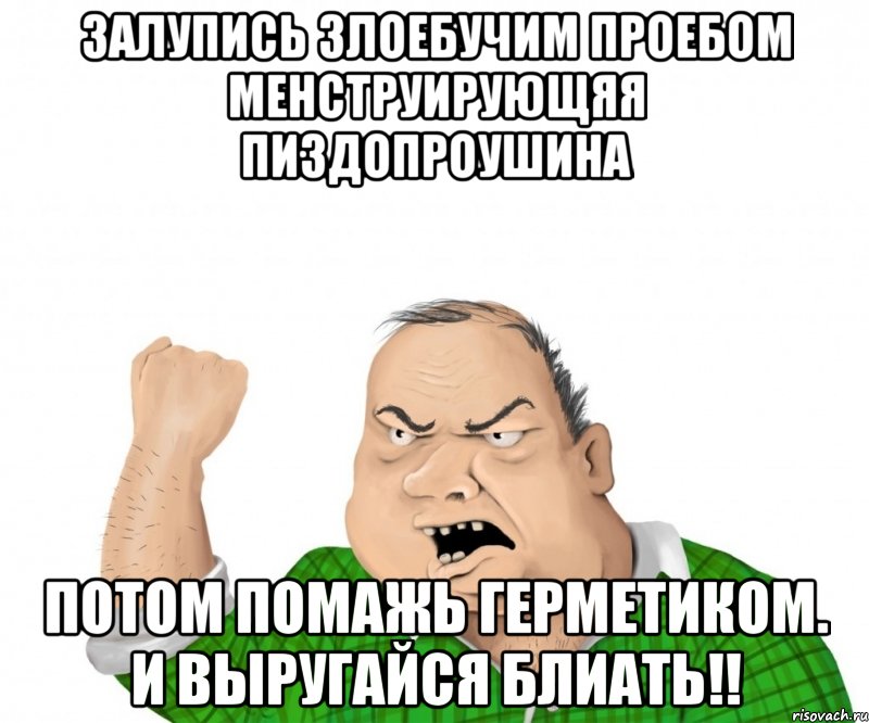 залупись злоебучим проебом менструирующяя пиздопроушина потом помажь герметиком. и выругайся блиать!!, Мем мужик