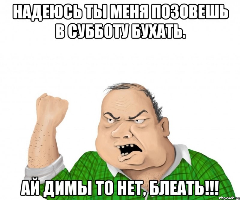 надеюсь ты меня позовешь в субботу бухать. ай димы то нет, блеать!!!, Мем мужик