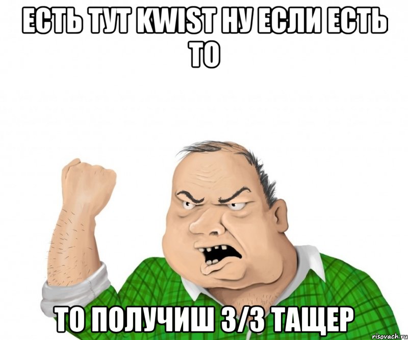 есть тут kwist ну если есть то то получиш 3/3 тащер, Мем мужик