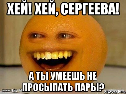 хей! хей, сергеева! а ты умеешь не просыпать пары?