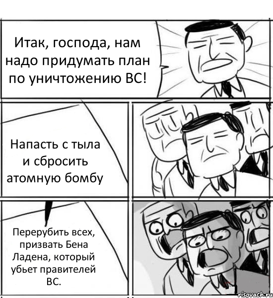 Итак, господа, нам надо придумать план по уничтожению ВС! Напасть с тыла и сбросить атомную бомбу Перерубить всех, призвать Бена Ладена, который убьет правителей ВС.