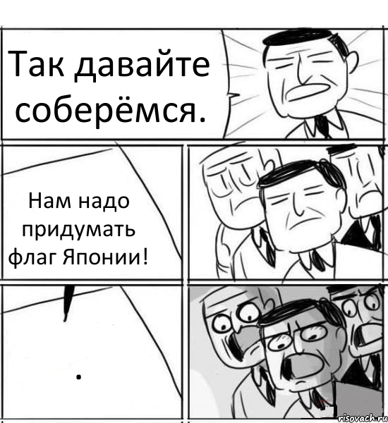 Так давайте соберёмся. Нам надо придумать флаг Японии! ., Комикс нам нужна новая идея