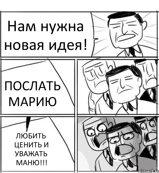 Нам нужна новая идея! ПОСЛАТЬ МАРИЮ ЛЮБИТЬ ЦЕНИТЬ И УВАЖАТЬ МАНЮ!!!