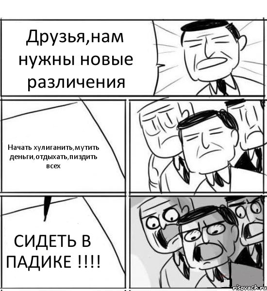 Друзья,нам нужны новые различения Начать хулиганить,мутить деньги,отдыхать,пиздить всех СИДЕТЬ В ПАДИКЕ !!!, Комикс нам нужна новая идея