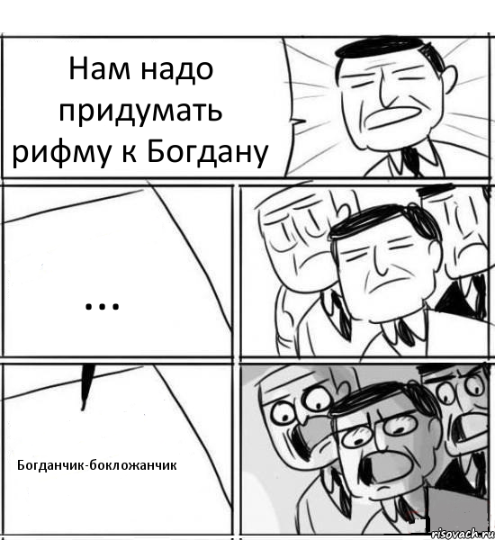 Нам надо придумать рифму к Богдану ... Богданчик-бокложанчик, Комикс нам нужна новая идея