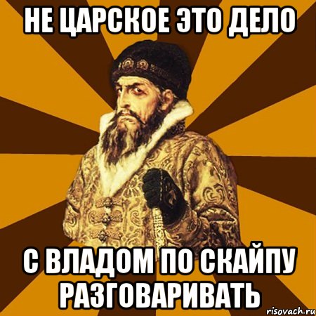 не царское это дело с владом по скайпу разговаривать, Мем Не царское это дело