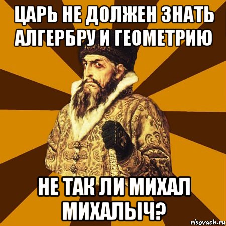 царь не должен знать алгербру и геометрию не так ли михал михалыч?, Мем Не царское это дело