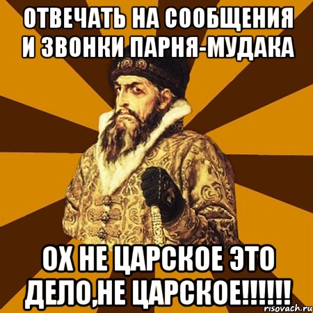 отвечать на сообщения и звонки парня-мудака ох не царское это дело,не царское!!!, Мем Не царское это дело