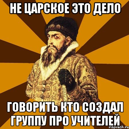 не царское это дело говорить кто создал группу про учителей, Мем Не царское это дело