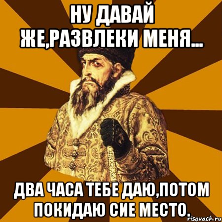 ну давай же,развлеки меня... два часа тебе даю,потом покидаю сие место., Мем Не царское это дело