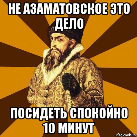 не азаматовское это дело посидеть спокойно 10 минут, Мем Не царское это дело