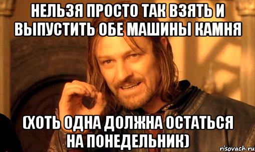 нельзя просто так взять и выпустить обе машины камня (хоть одна должна остаться на понедельник), Мем Нельзя просто так взять и (Боромир мем)