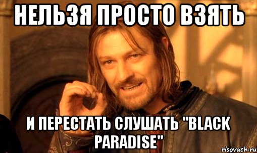 нельзя просто взять и перестать слушать "black paradise", Мем Нельзя просто так взять и (Боромир мем)