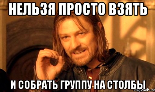 нельзя просто взять и собрать группу на столбы, Мем Нельзя просто так взять и (Боромир мем)