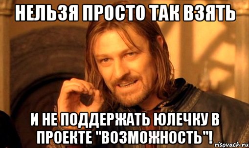 нельзя просто так взять и не поддержать юлечку в проекте "возможность"!, Мем Нельзя просто так взять и (Боромир мем)