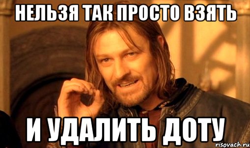 нельзя так просто взять и удалить доту, Мем Нельзя просто так взять и (Боромир мем)