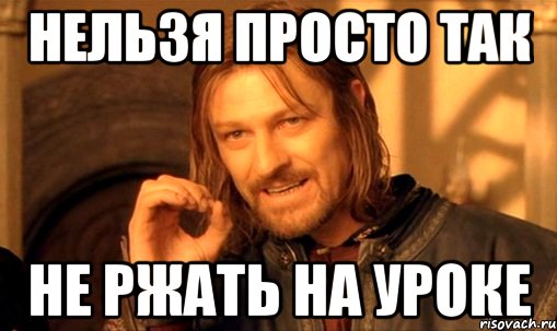 нельзя просто так не ржать на уроке, Мем Нельзя просто так взять и (Боромир мем)