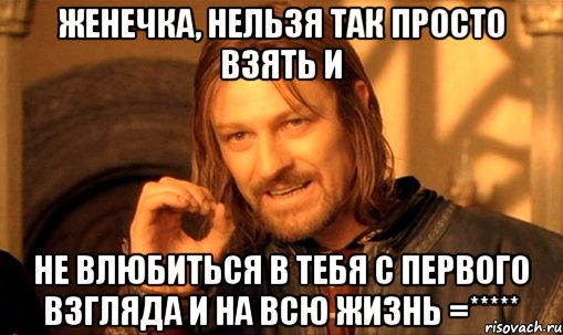 женечка, нельзя так просто взять и не влюбиться в тебя с первого взгляда и на всю жизнь =*****, Мем Нельзя просто так взять и (Боромир мем)