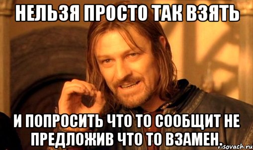 нельзя просто так взять и попросить что то сообщит не предложив что то взамен., Мем Нельзя просто так взять и (Боромир мем)