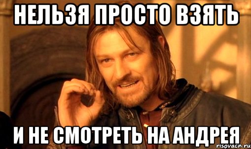 нельзя просто взять и не смотреть на андрея, Мем Нельзя просто так взять и (Боромир мем)