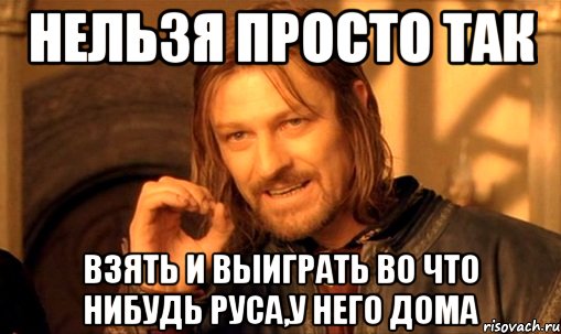 нельзя просто так взять и выиграть во что нибудь руса,у него дома, Мем Нельзя просто так взять и (Боромир мем)