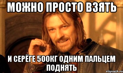 можно просто взять и серёге 500кг одним пальцем поднять, Мем Нельзя просто так взять и (Боромир мем)