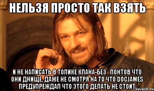 нельзя просто так взять и не написать в топике клана-без_понтов что они днище, даже не смотря на то что docjames предупреждал что этого делать не стоит, Мем Нельзя просто так взять и (Боромир мем)