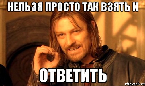 нельзя просто так взять и ответить, Мем Нельзя просто так взять и (Боромир мем)