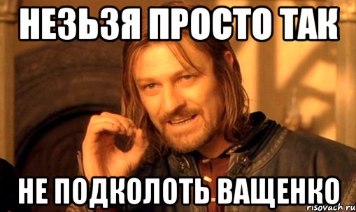 незьзя просто так не подколоть ващенко, Мем Нельзя просто так взять и (Боромир мем)