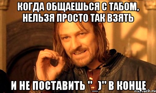 когда общаешься с табом, нельзя просто так взять и не поставить "_)" в конце, Мем Нельзя просто так взять и (Боромир мем)